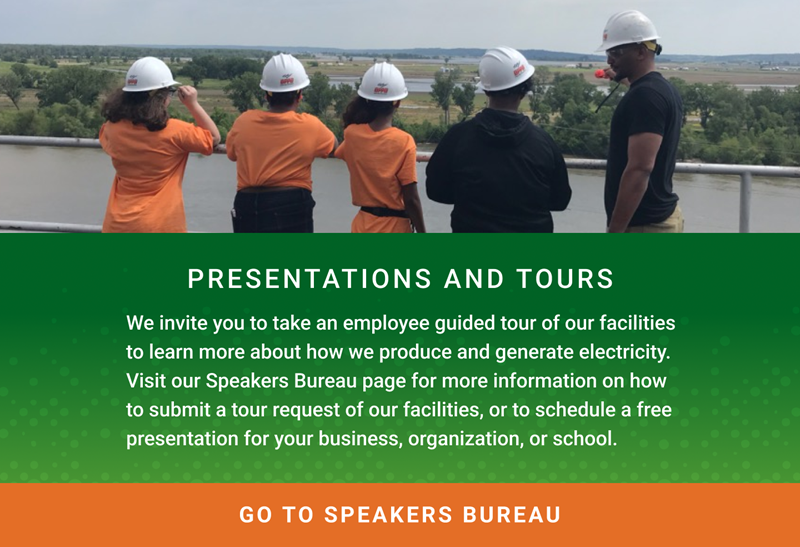 Presentation and Tours: We invite you to take an employee guided tour of our facilities to learn more about how we produce and generate electricity. Click here to visit our Speakers Bureau page for more information on how to submit a tour request of our facilities, or to schedule a free presentation for your business, organization or school.