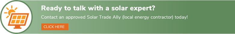 Ready to talk with a solar expert? Contact an approved Solar Trade Ally (local energy contractor) today! Click here to view the Solar Trade Allies