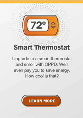 Smart Thermostat: Upgrade to a smart thermostat and enroll with OPPD. We’ll even pay you to save energy. How cool is that? Click to learn more.