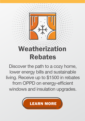 Weatherization Rebates. Discover the path to a cozy home, lower energy bills and sustainable living. Receive up to $1500 in rebates from OPPD on energy-efficient windows and insulation upgrades. Click to learn more.