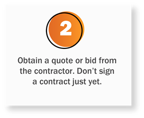 Step 2: Obtain a quote or bid from the contractor. Don't sign a contract just yet.