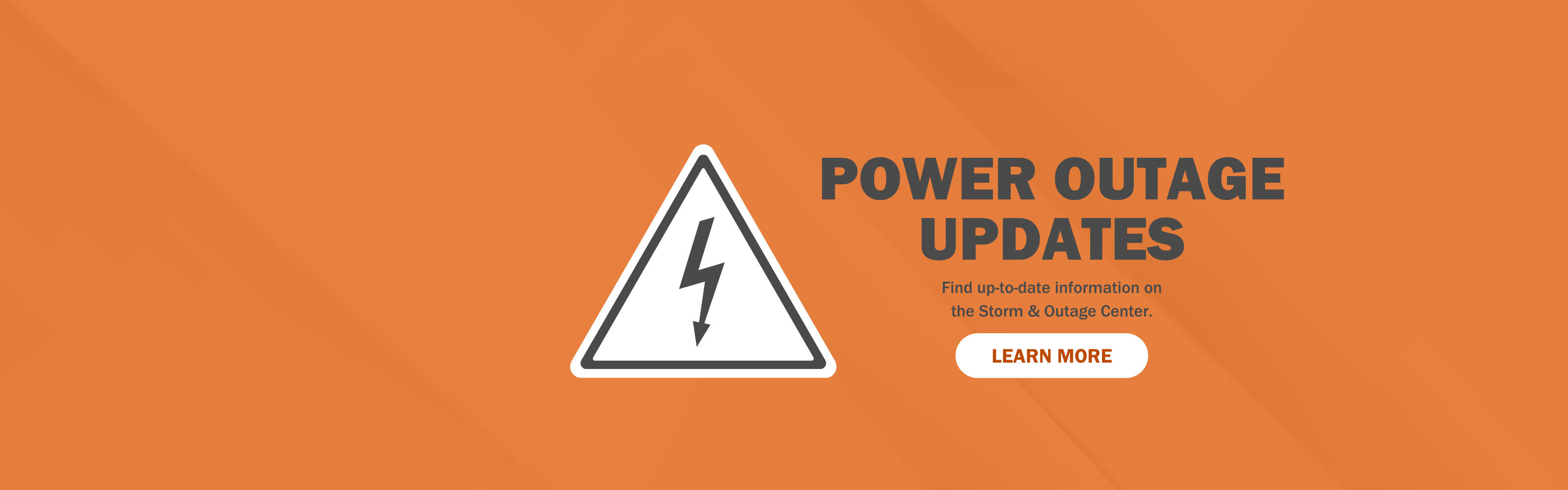 Power outage updates. Find up-to-date information on the Storm & Outage Center.