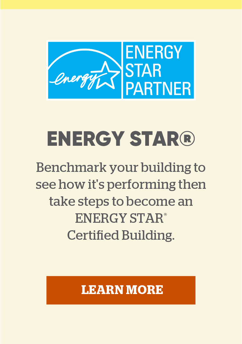 Energy Star: Benchmark your building to see how it's performing then take steps to become an ENERGY STAR Certified Building. Click here to learn more.