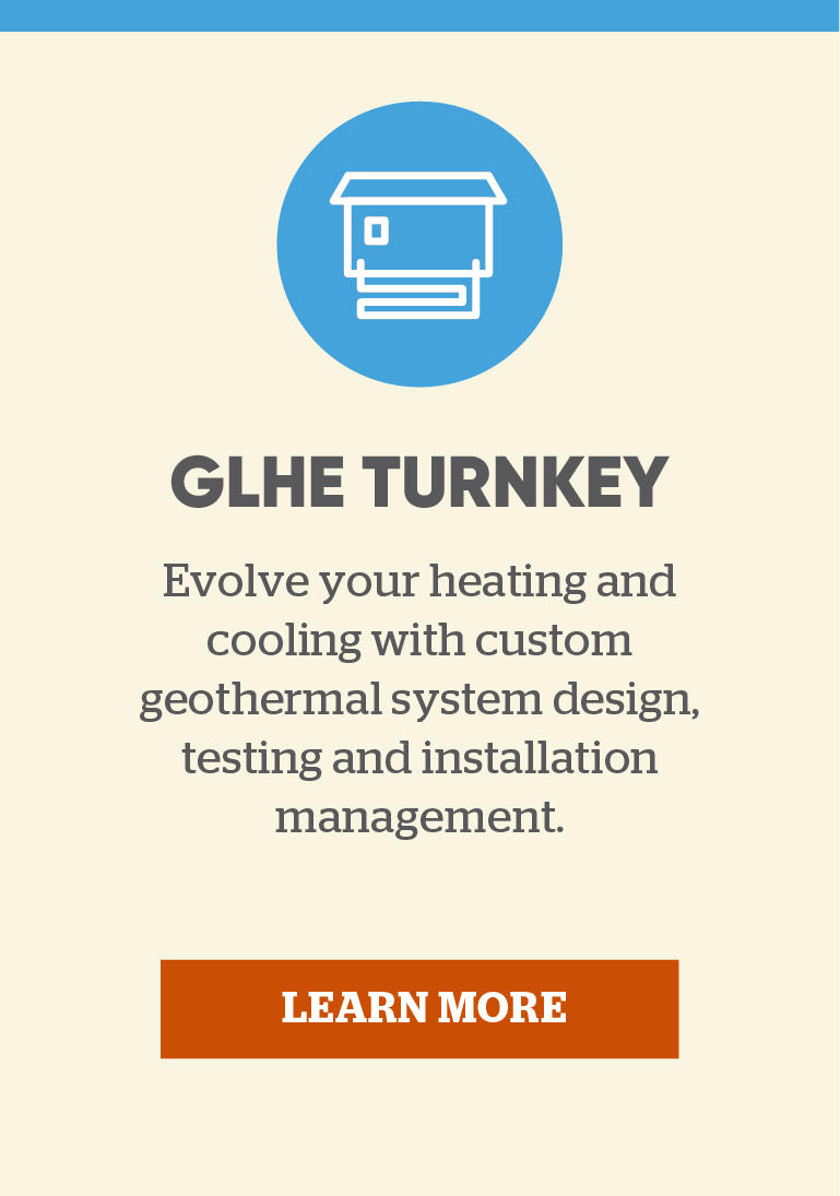 GLHE Turnkey: Evolve your heating and cooling with custom geothermal system design, testing and installation management. Learn more.