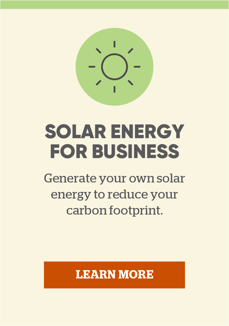 Solar energy for business: Generate your own solar energy to reduce your carbon footprint. Click here to learn more.