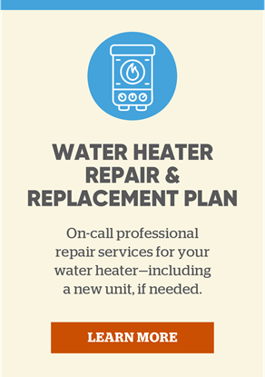 Water Heater Repair & Replacement Plan: On-call professional repair services for your water heater—including a new unit, if needed. Learn more.
