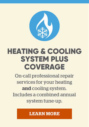 Heating & Cool System Plus Coverage: On-call professional repair services for your heating and cooling system. Includes a complimentary, combined annual system tune-up. Learn more.